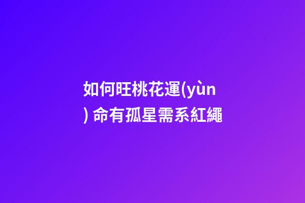 如何旺桃花運(yùn) 命有孤星需系紅繩